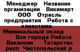 Менеджер › Название организации ­ Викимарт, ООО › Отрасль предприятия ­ Работа с клиентами › Минимальный оклад ­ 15 000 - Все города Работа » Вакансии   . Татарстан респ.,Чистопольский р-н